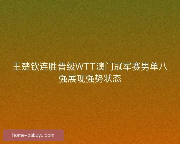 王楚钦连胜晋级WTT澳门冠军赛男单八强展现强势状态 王楚钦连胜晋级WTT澳门冠军赛男单八强展现强势状态
