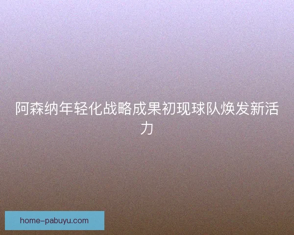 阿森纳年轻化战略成果初现球队焕发新活力 阿森纳年轻化战略成果初现球队焕发新活力