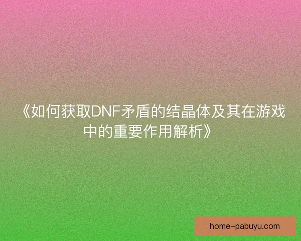 《如何获取DNF矛盾的结晶体及其在游戏中的重要作用解析》 《如何获取DNF矛盾的结晶体及其在游戏中的重要作用解析》