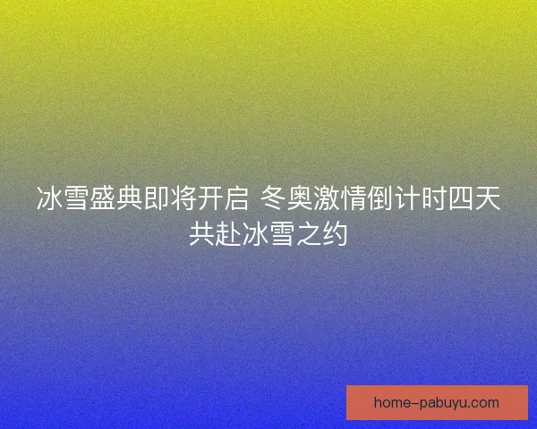 冰雪盛典即将开启 冬奥激情倒计时四天共赴冰雪之约