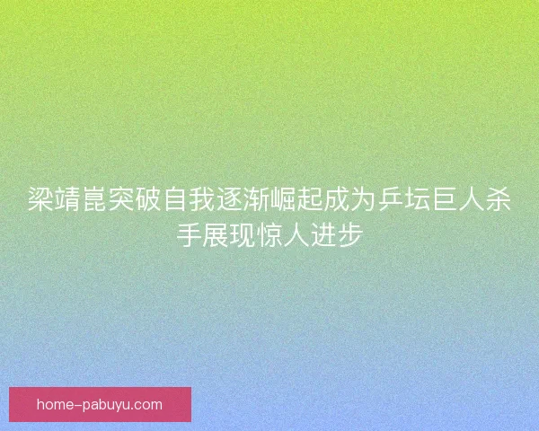 梁靖崑突破自我逐渐崛起成为乒坛巨人杀手展现惊人进步