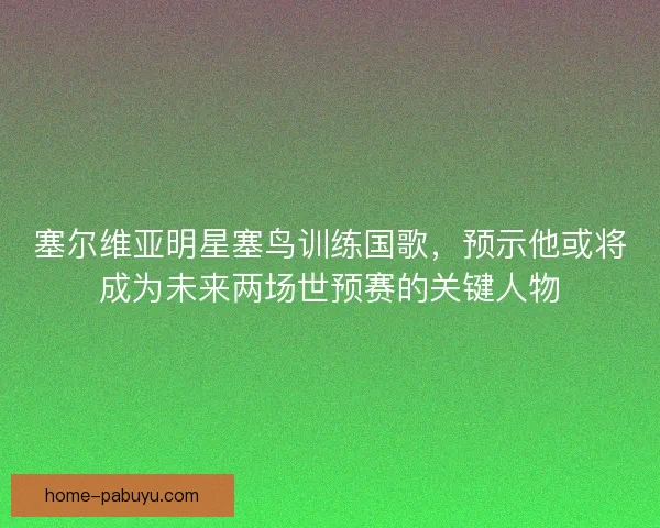 塞尔维亚明星塞鸟训练国歌,预示他或将成为未来两场世预赛的关键人物 塞尔维亚明星塞鸟训练国歌,预示他或将成为未来两场世预赛的关键人物