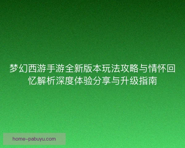 梦幻西游手游全新版本玩法攻略与情怀回忆解析深度体验分享与升级指南