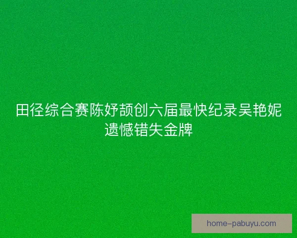 田径综合赛陈妤颉创六届最快纪录吴艳妮遗憾错失金牌