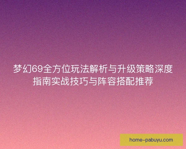 梦幻69全方位玩法解析与升级策略深度指南实战技巧与阵容搭配推荐