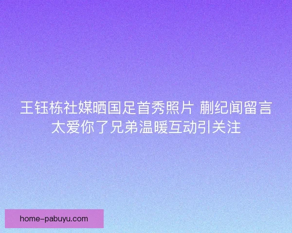 王钰栋社媒晒国足首秀照片 蒯纪闻留言太爱你了兄弟温暖互动引关注