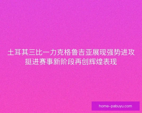 土耳其三比一力克格鲁吉亚展现强势进攻挺进赛事新阶段再创辉煌表现 土耳其三比一力克格鲁吉亚展现强势进攻挺进赛事新阶段再创辉煌表现