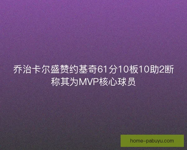 乔治卡尔盛赞约基奇61分10板10助2断称其为MVP核心球员 乔治卡尔盛赞约基奇61分10板10助2断称其为MVP核心球员