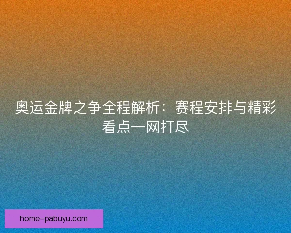 奥运金牌之争全程解析:赛程安排与精彩看点一网打尽 奥运金牌之争全程解析:赛程安排与精彩看点一网打尽